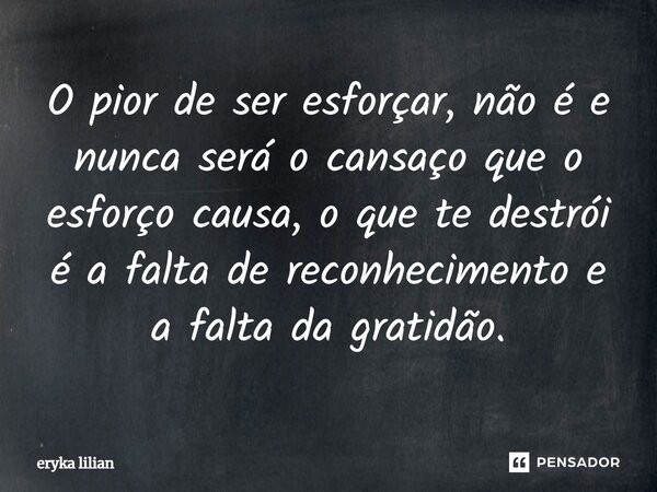 ⁠O pior de ser esforçar, não é e nunca será o cansaço que o esforço causa, o que te destrói é a falta de reconhecimento e a falta da gratidão.... Frase de eryka lilian.