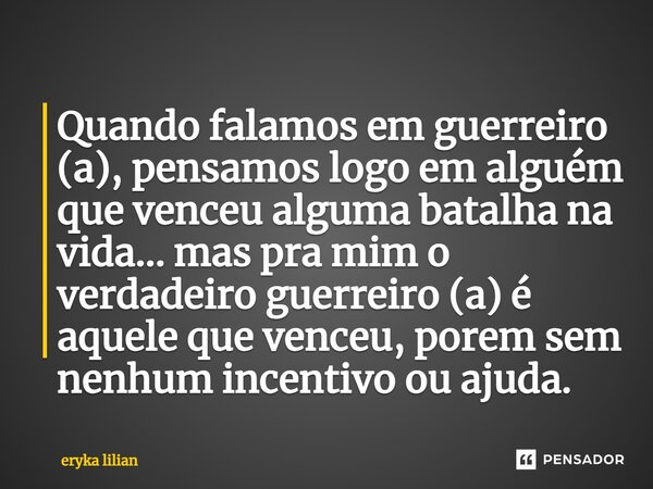 ⁠⁠Quando falamos em guerreiro (a), pensamos logo em alguém que venceu alguma batalha na vida... mas pra mim o verdadeiro guerreiro (a) é aquele que venceu, pore... Frase de eryka lilian.