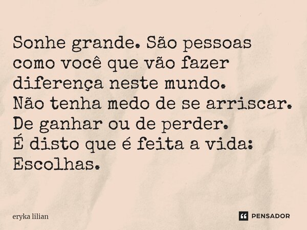 ⁠Sonhe grande. São pessoas como você que vão fazer diferença neste mundo. Não tenha medo de se arriscar. De ganhar ou de perder. É disto que é feita a vida: Esc... Frase de eryka lilian.