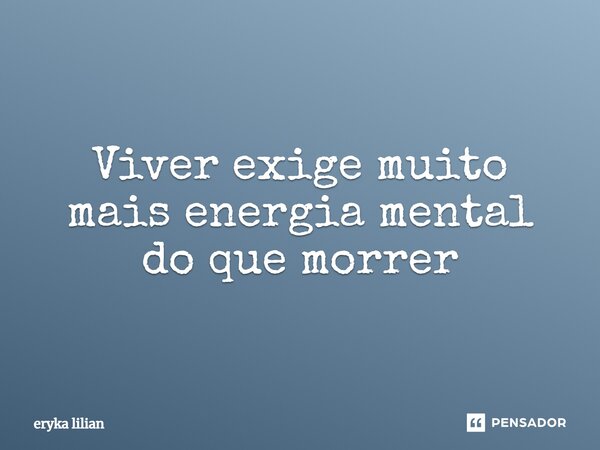 ⁠Viver exige muito mais energia mental do que morrer... Frase de eryka lilian.