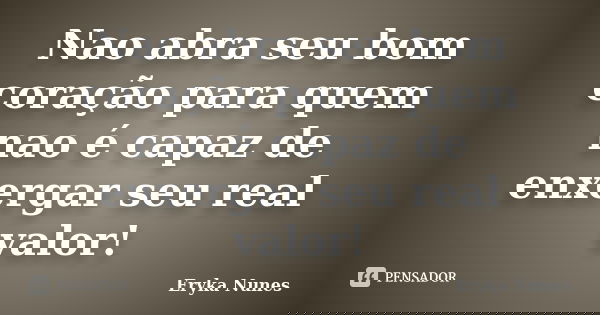 Nao abra seu bom coração para quem nao é capaz de enxergar seu real valor!... Frase de Eryka Nunes.