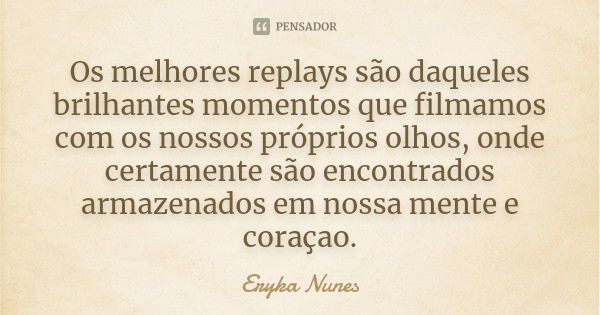 Os melhores replays são daqueles brilhantes momentos que filmamos com os nossos próprios olhos, onde certamente são encontrados armazenados em nossa mente e cor... Frase de Eryka Nunes.