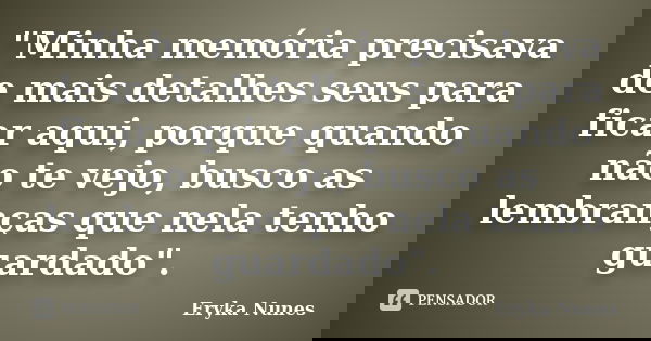 "Minha memória precisava de mais detalhes seus para ficar aqui, porque quando não te vejo, busco as lembranças que nela tenho guardado".... Frase de Eryka Nunes.