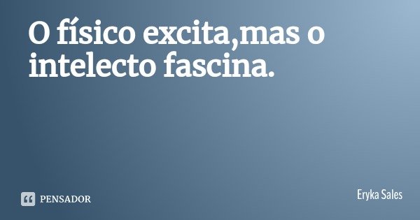 O físico excita,mas o intelecto fascina.... Frase de Eryka Sales.