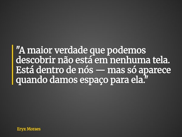 "A maior verdade que podemos descobrir não está em nenhuma tela. Está dentro de nós — mas só aparece quando damos espaço para ela."... Frase de Eryx Moraes.