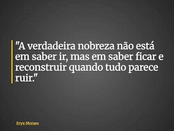 "A verdadeira nobreza não está em saber ir, mas em saber ficar e reconstruir quando tudo parece ruir."... Frase de Eryx Moraes.