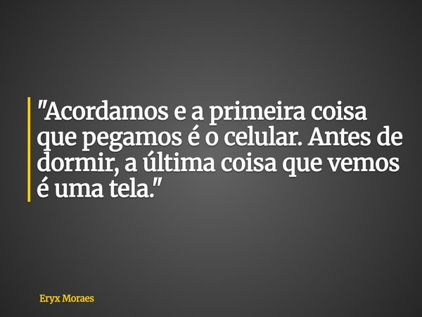 "Acordamos e a primeira coisa que pegamos é o celular. Antes de dormir, a última coisa que vemos é uma tela."... Frase de Eryx Moraes.