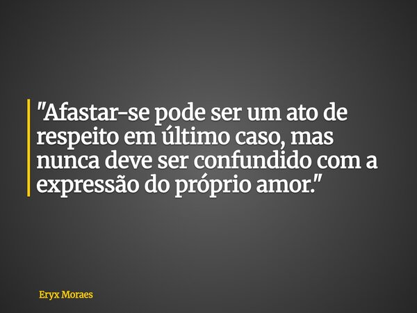 "Afastar-se pode ser um ato de respeito em último caso, mas nunca deve ser confundido com a expressão do próprio amor."... Frase de Eryx Moraes.
