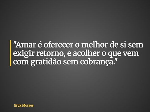 "Amar é oferecer o melhor de si sem exigir retorno, e acolher o que vem com gratidão sem cobrança."... Frase de Eryx Moraes.