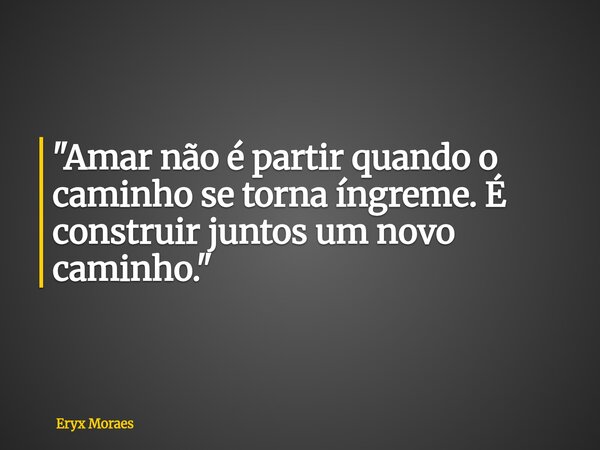 "Amar não é partir quando o caminho se torna íngreme. É construir juntos um novo caminho."... Frase de Eryx Moraes.