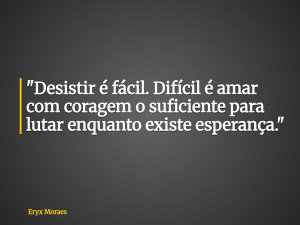 "Desistir é fácil. Difícil é amar com coragem o suficiente para lutar enquanto existe esperança."... Frase de Eryx Moraes.