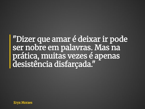 "Dizer que amar é deixar ir pode ser nobre em palavras. Mas na prática, muitas vezes é apenas desistência disfarçada."... Frase de Eryx Moraes.