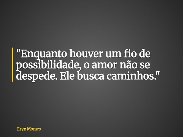 "Enquanto houver um fio de possibilidade, o amor não se despede. Ele busca caminhos."... Frase de Eryx Moraes.