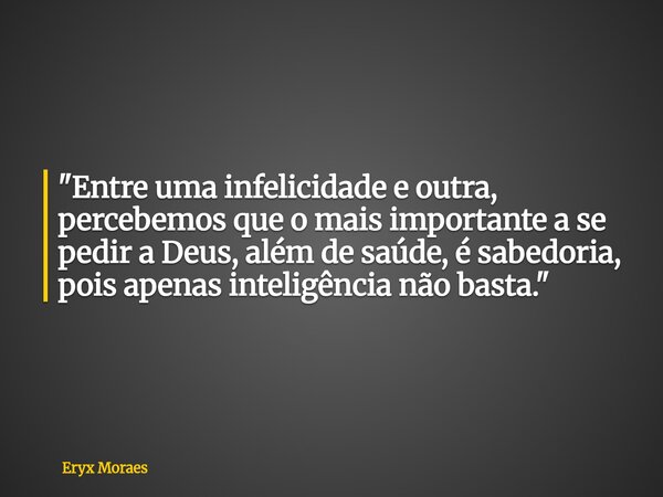 "Entre uma infelicidade e outra, percebemos que o mais importante a se pedir a Deus, além de saúde, é sabedoria, pois apenas inteligência não basta."... Frase de Eryx Moraes.