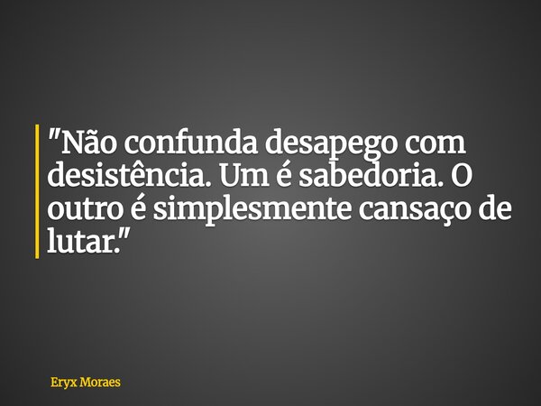 "Não confunda desapego com desistência. Um é sabedoria. O outro é simplesmente cansaço de lutar."... Frase de Eryx Moraes.