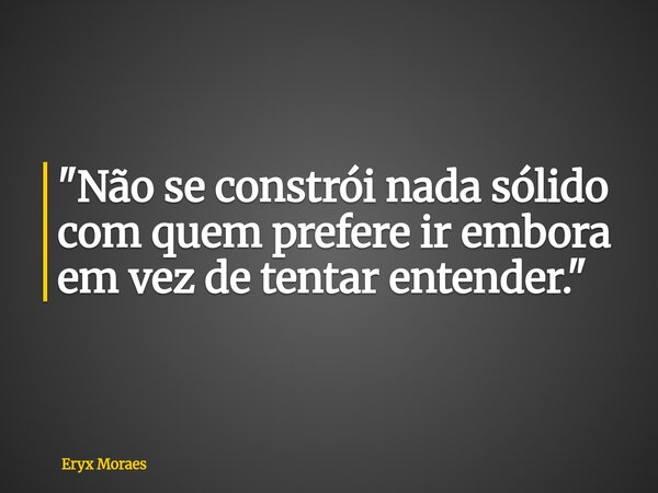 "Não se constrói nada sólido com quem prefere ir embora em vez de tentar entender."... Frase de Eryx Moraes.