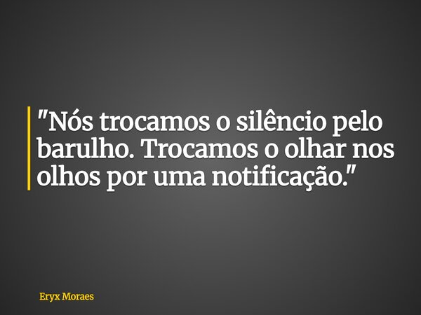 "Nós trocamos o silêncio pelo barulho. Trocamos o olhar nos olhos por uma notificação."... Frase de Eryx Moraes.