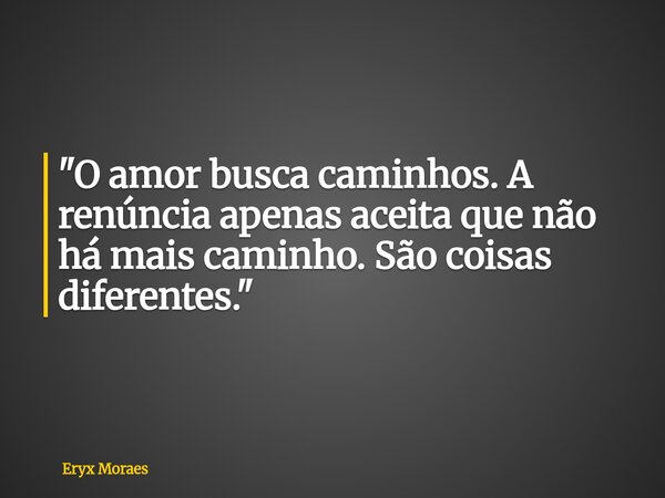 "O amor busca caminhos. A renúncia apenas aceita que não há mais caminho. São coisas diferentes."... Frase de Eryx Moraes.