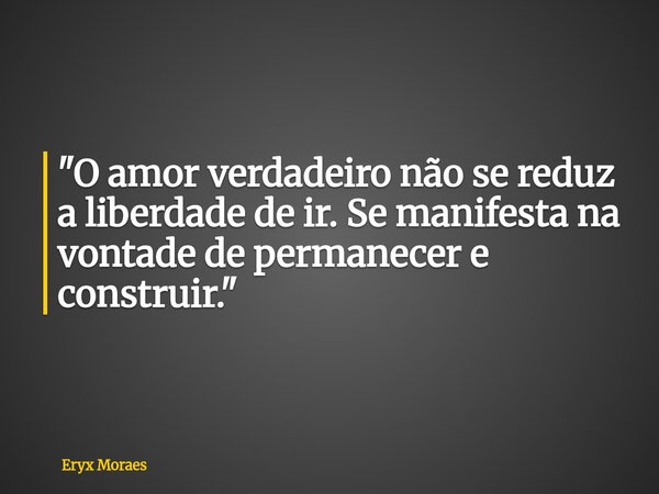 "O amor verdadeiro não se reduz a liberdade de ir. Se manifesta na vontade de permanecer e construir."... Frase de Eryx Moraes.