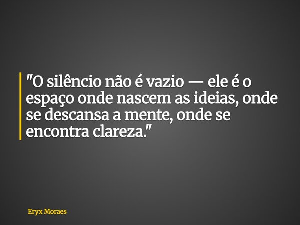 "O silêncio não é vazio — ele é o espaço onde nascem as ideias, onde se descansa a mente, onde se encontra clareza."... Frase de Eryx Moraes.