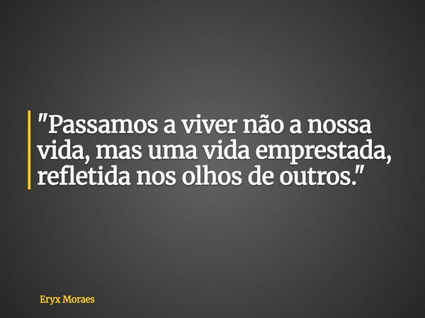 "Passamos a viver não a nossa vida, mas uma vida emprestada, refletida nos olhos de outros."... Frase de Eryx Moraes.