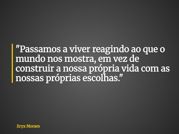 "Passamos a viver reagindo ao que o mundo nos mostra, em vez de construir a nossa própria vida com as nossas próprias escolhas."... Frase de Eryx Moraes.