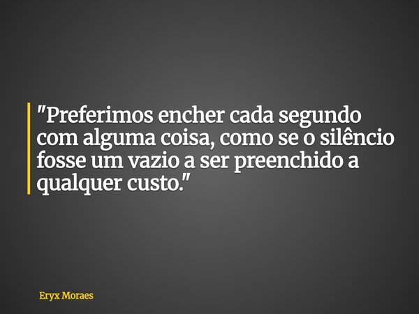 "Preferimos encher cada segundo com alguma coisa, como se o silêncio fosse um vazio a ser preenchido a qualquer custo."... Frase de Eryx Moraes.