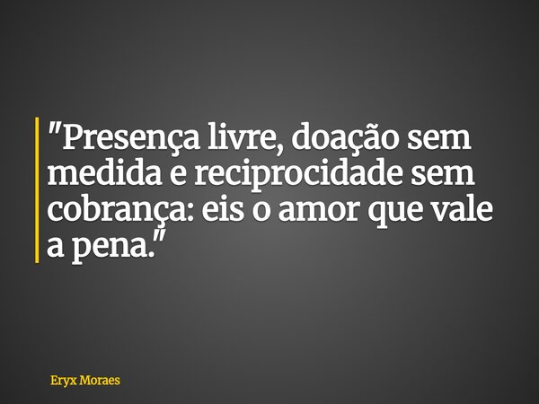 "Presença livre, doação sem medida e reciprocidade sem cobrança: eis o amor que vale a pena."... Frase de Eryx Moraes.