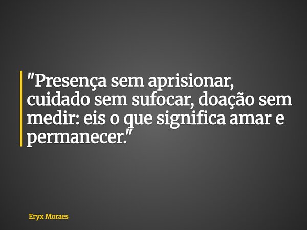 "Presença sem aprisionar, cuidado sem sufocar, doação sem medir: eis o que significa amar e permanecer."... Frase de Eryx Moraes.