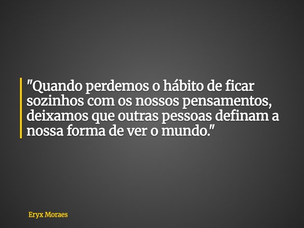 "Quando perdemos o hábito de ficar sozinhos com os nossos pensamentos, deixamos que outras pessoas definam a nossa forma de ver o mundo."... Frase de Eryx Moraes.