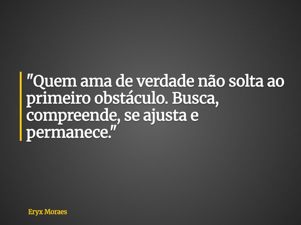 "Quem ama de verdade não solta ao primeiro obstáculo. Busca, compreende, se ajusta e permanece."... Frase de Eryx Moraes.
