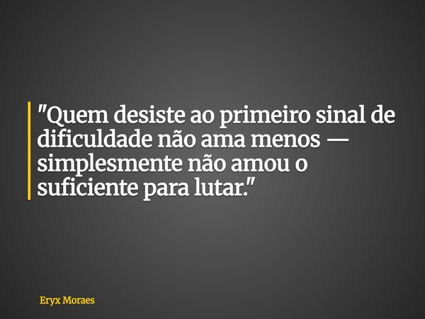 "Quem desiste ao primeiro sinal de dificuldade não ama menos — simplesmente não amou o suficiente para lutar."... Frase de Eryx Moraes.