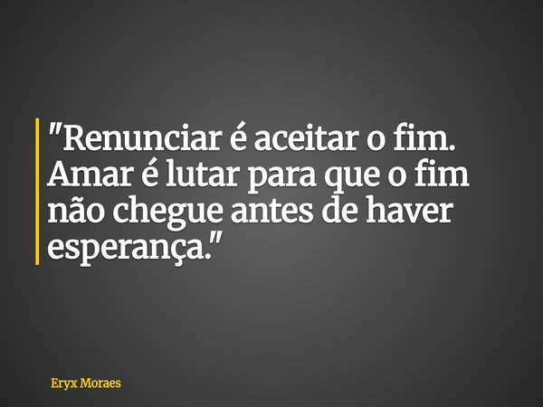 "Renunciar é aceitar o fim. Amar é lutar para que o fim não chegue antes de haver esperança."... Frase de Eryx Moraes.