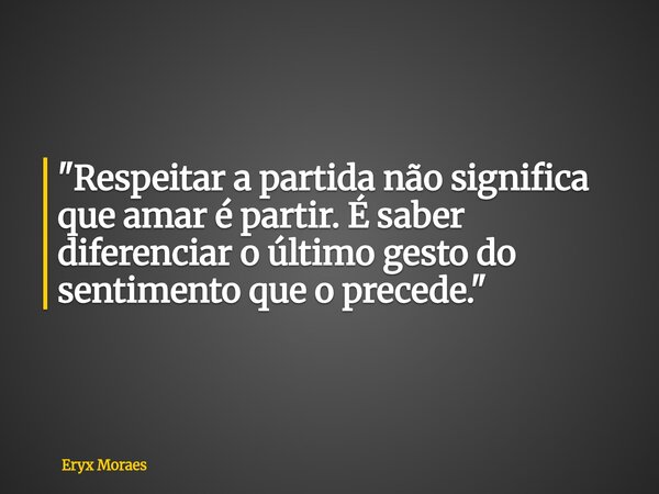 "Respeitar a partida não significa que amar é partir. É saber diferenciar o último gesto do sentimento que o precede."... Frase de Eryx Moraes.