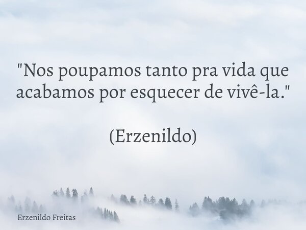 "Nos poupamos tanto pra vida que acabamos por esquecer de vivê-la." (Erzenildo)... Frase de Erzenildo Freitas.