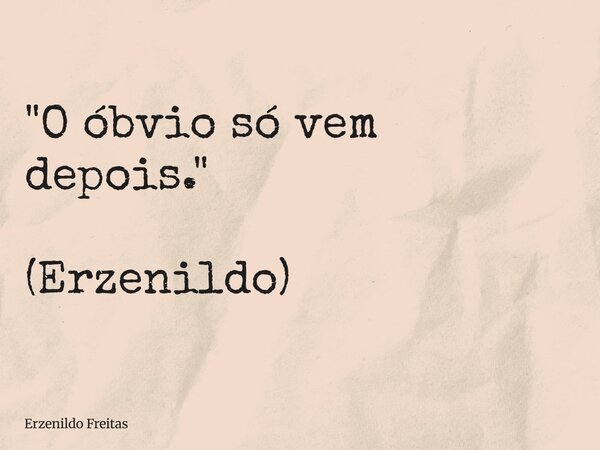 "O óbvio só vem depois." (Erzenildo)... Frase de Erzenildo Freitas.
