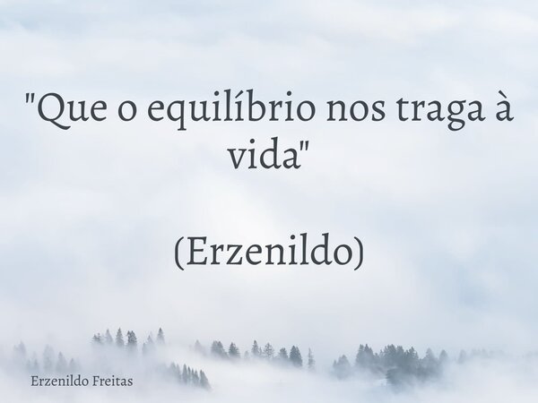 "Que o equilíbrio nos traga à vida" (Erzenildo)... Frase de Erzenildo Freitas.