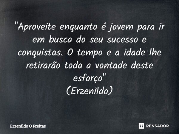 "Aproveite enquanto é jovem para ir em busca do seu sucesso e conquistas. O tempo e a idade lhe retirarão toda a vontade deste esforço" (Erzenildo)⁠... Frase de Erzenildo O Freitas.