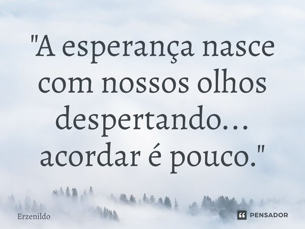 ⁠"A esperança nasce com nossos olhos despertando... acordar é pouco."... Frase de Erzenildo.