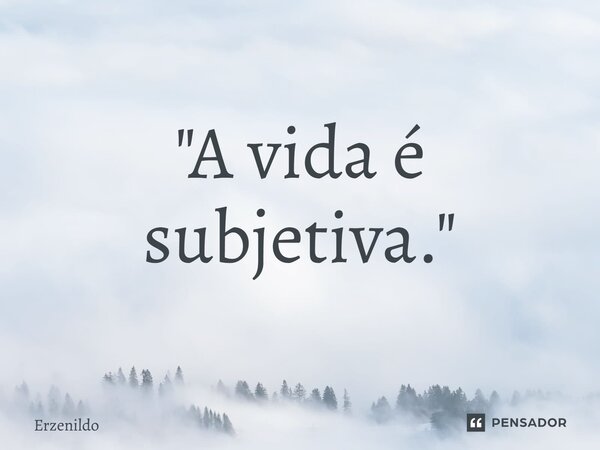 ⁠"A vida é subjetiva."... Frase de Erzenildo.