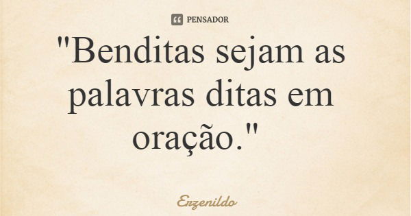 "Benditas sejam as palavras ditas em oração."... Frase de Erzenildo.