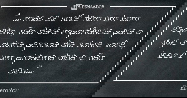 "... mas se você tem um bom espelho, não dará importância para o que a outra pessoa diz sobre você, isso é um problema dela e não seu...."... Frase de Erzenildo.