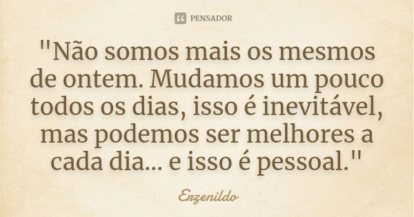 "Não somos mais os mesmos de ontem. Mudamos um pouco todos os dias, isso é inevitável, mas podemos ser melhores a cada dia... e isso é pessoal."... Frase de Erzenildo.