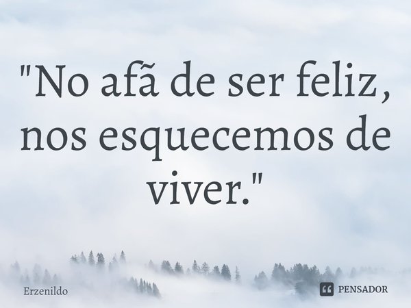 ⁠"No afã de ser feliz, nos esquecemos de viver."... Frase de Erzenildo.