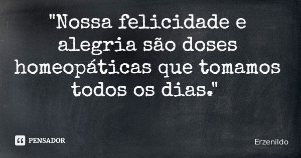 "Nossa felicidade e alegria são doses homeopáticas que tomamos todos os dias."... Frase de Erzenildo.