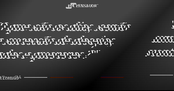 "O que são os dias, senão uma sucessão de desejos, vontades e quereres ?"... Frase de Erzenildo.