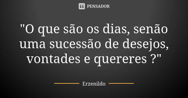 "O que são os dias, senão uma sucessão de desejos, vontades e quereres ?"... Frase de Erzenildo.