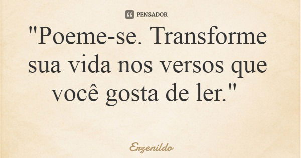 "Poeme-se. Transforme sua vida nos versos que você gosta de ler."... Frase de Erzenildo.