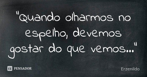 "Quando olharmos no espelho, devemos gostar do que vemos..."... Frase de Erzenildo.