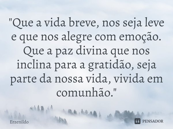 ⁠"Que a vida breve, nos seja leve e que nos alegre com emoção. Que a paz divina que nos inclina para a gratidão, seja parte da nossa vida, vivida em comunh... Frase de Erzenildo.